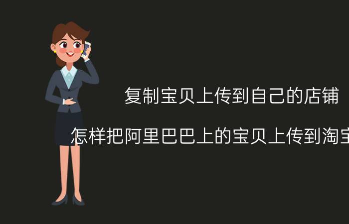 复制宝贝上传到自己的店铺 怎样把阿里巴巴上的宝贝上传到淘宝店铺？